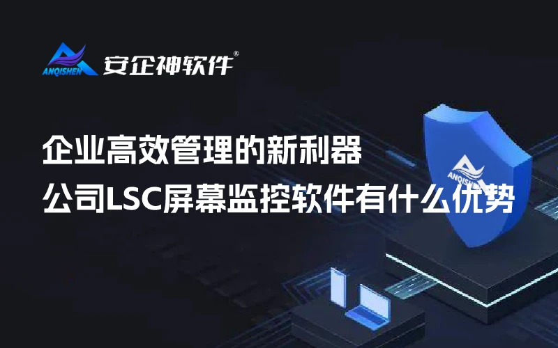 企业高效管理的新利器：公司LSC屏幕监控软件有什么优势