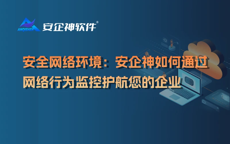 安全网络环境：安企神如何通过网络行为监控护航您的企业