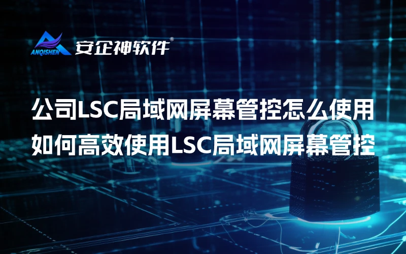 公司LSC局域网屏幕管控怎么使用，如何高效使用LSC局域网屏幕管控
