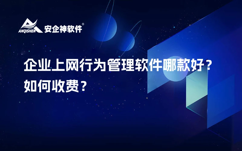 企业上网行为管理软件哪款好？如何收费？