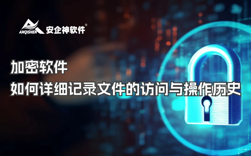 加密软件：如何详细记录文件的访问与操作历史？