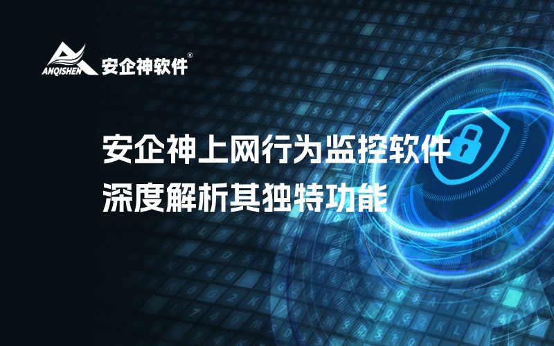 安企神上网行为监控软件：深度解析其独特功能