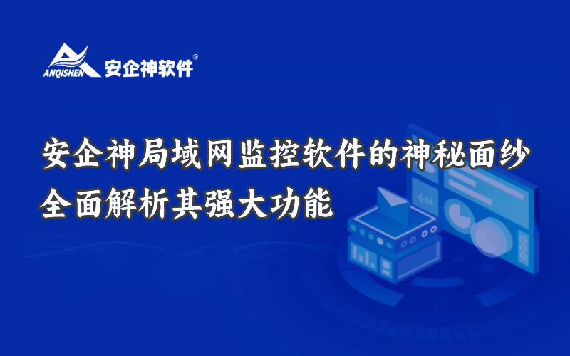 揭开安企神局域网监控软件的神秘面纱：全面解析其强大功能
