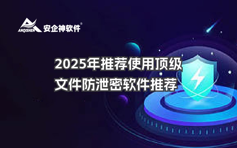 2025年推荐使用顶级文件防泄密软件推荐