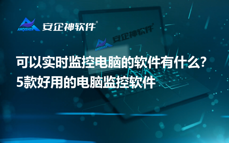 可以实时监控电脑的软件有什么？5款好用的电脑监控软件