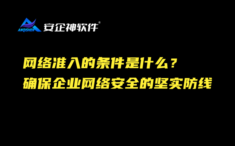 网络准入的条件是什么？确保企业网络安全的坚实防线