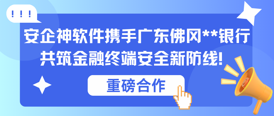 【重磅合作】安企神软件携手广东佛冈**银行，共筑金融终端安全新防线！